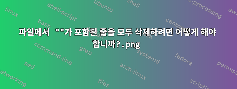 파일에서 ".png"가 포함된 줄을 모두 삭제하려면 어떻게 해야 합니까?