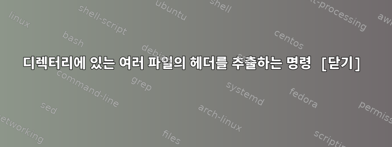 디렉터리에 있는 여러 파일의 헤더를 추출하는 명령 [닫기]