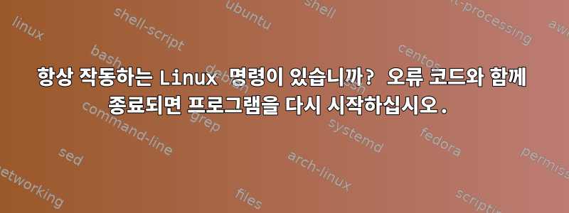 항상 작동하는 Linux 명령이 있습니까? 오류 코드와 함께 종료되면 프로그램을 다시 시작하십시오.