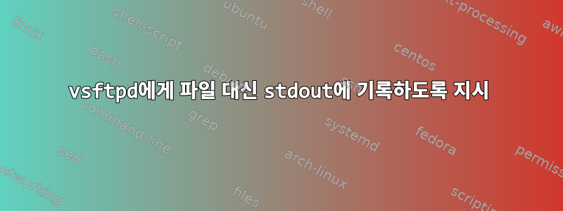 vsftpd에게 파일 대신 stdout에 기록하도록 지시