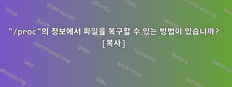 "/proc"의 정보에서 파일을 복구할 수 있는 방법이 있습니까? [복사]