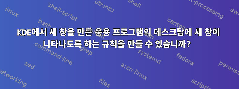 KDE에서 새 창을 만든 응용 프로그램의 데스크탑에 새 창이 나타나도록 하는 규칙을 만들 수 있습니까?