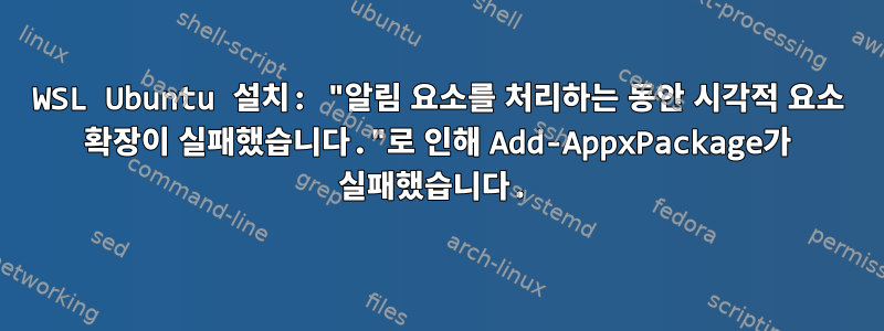 WSL Ubuntu 설치: "알림 요소를 처리하는 동안 시각적 요소 확장이 실패했습니다."로 인해 Add-AppxPackage가 실패했습니다.