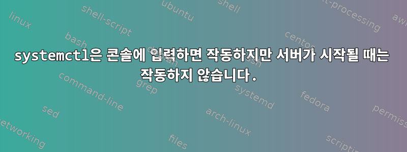 systemctl은 콘솔에 입력하면 작동하지만 서버가 시작될 때는 작동하지 않습니다.