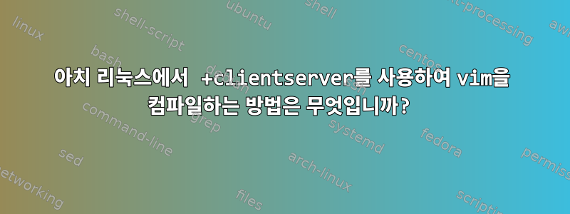 아치 리눅스에서 +clientserver를 사용하여 vim을 컴파일하는 방법은 무엇입니까?