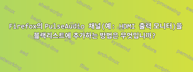 Firefox의 PulseAudio 채널(예: HDMI 출력 모니터)을 블랙리스트에 추가하는 방법은 무엇입니까?