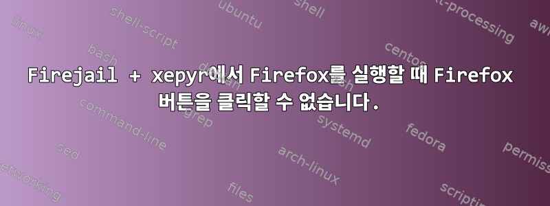 Firejail + xepyr에서 Firefox를 실행할 때 Firefox 버튼을 클릭할 수 없습니다.