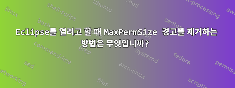 Eclipse를 열려고 할 때 MaxPermSize 경고를 제거하는 방법은 무엇입니까?