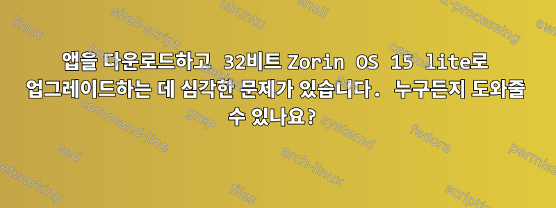 앱을 다운로드하고 32비트 Zorin OS 15 lite로 업그레이드하는 데 심각한 문제가 있습니다. 누구든지 도와줄 수 있나요?