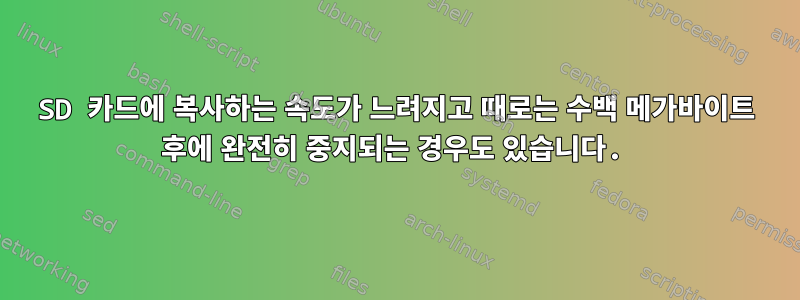 SD 카드에 복사하는 속도가 느려지고 때로는 수백 메가바이트 후에 완전히 중지되는 경우도 있습니다.