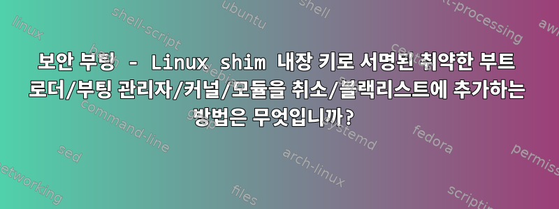 보안 부팅 - Linux shim 내장 키로 서명된 취약한 부트 로더/부팅 관리자/커널/모듈을 취소/블랙리스트에 추가하는 방법은 무엇입니까?