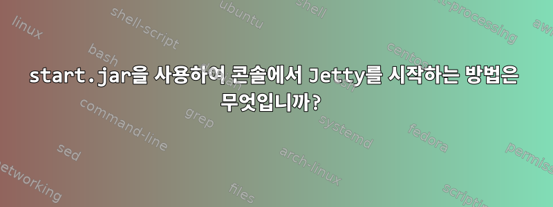 start.jar을 사용하여 콘솔에서 Jetty를 시작하는 방법은 무엇입니까?