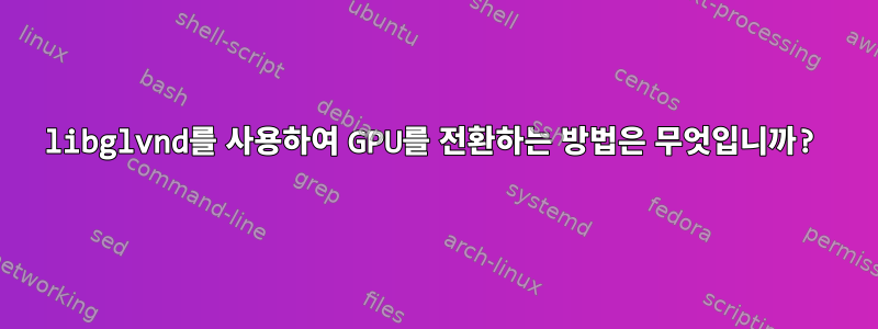 libglvnd를 사용하여 GPU를 전환하는 방법은 무엇입니까?