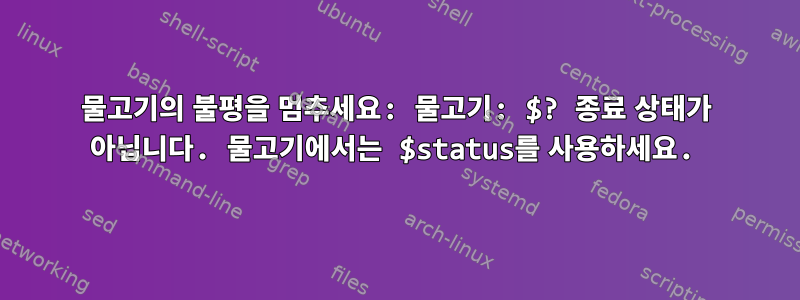 물고기의 불평을 멈추세요: 물고기: $? 종료 상태가 아닙니다. 물고기에서는 $status를 사용하세요.