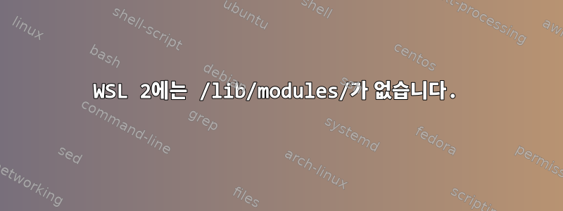 WSL 2에는 /lib/modules/가 없습니다.