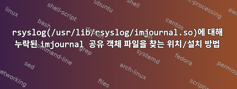 rsyslog(/usr/lib/rsyslog/imjournal.so)에 대해 누락된 imjournal 공유 객체 파일을 찾는 위치/설치 방법