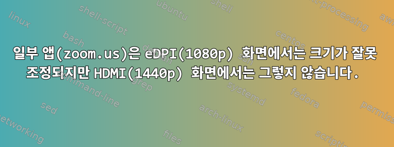 일부 앱(zoom.us)은 eDPI(1080p) 화면에서는 크기가 잘못 조정되지만 HDMI(1440p) 화면에서는 그렇지 않습니다.