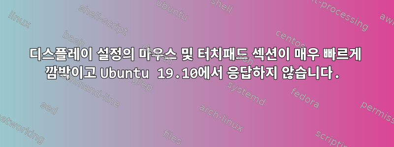 디스플레이 설정의 마우스 및 터치패드 섹션이 매우 빠르게 깜박이고 Ubuntu 19.10에서 응답하지 않습니다.