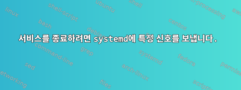 서비스를 종료하려면 systemd에 특정 신호를 보냅니다.