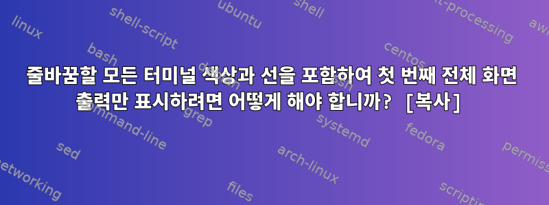 줄바꿈할 모든 터미널 색상과 선을 포함하여 첫 번째 전체 화면 출력만 표시하려면 어떻게 해야 합니까? [복사]