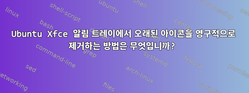 Ubuntu Xfce 알림 트레이에서 오래된 아이콘을 영구적으로 제거하는 방법은 무엇입니까?