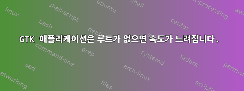 GTK 애플리케이션은 루트가 없으면 속도가 느려집니다.