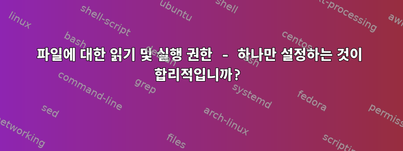 파일에 대한 읽기 및 실행 권한 - 하나만 설정하는 것이 합리적입니까?