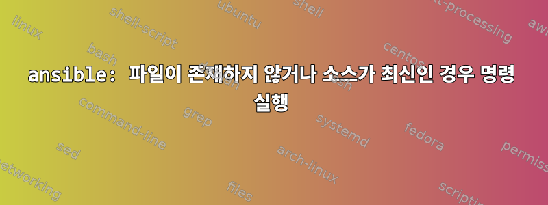 ansible: 파일이 존재하지 않거나 소스가 최신인 경우 명령 실행