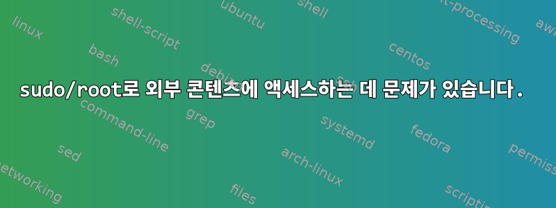 sudo/root로 외부 콘텐츠에 액세스하는 데 문제가 있습니다.