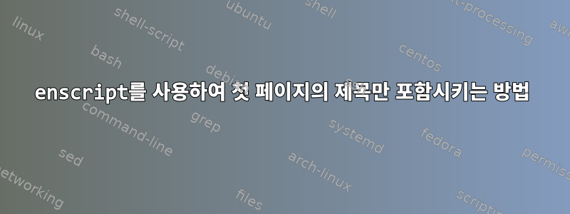 enscript를 사용하여 첫 페이지의 제목만 포함시키는 방법