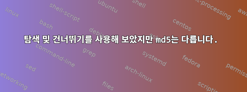 탐색 및 건너뛰기를 사용해 보았지만 md5는 다릅니다.