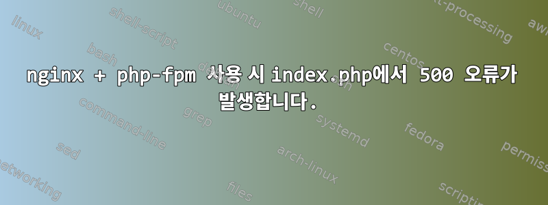 nginx + php-fpm 사용 시 index.php에서 500 오류가 발생합니다.