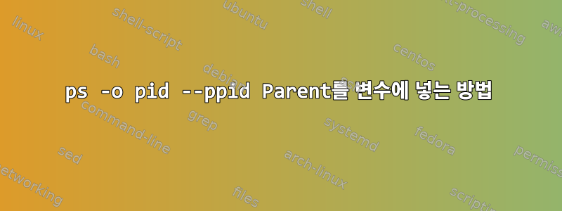 ps -o pid --ppid Parent를 변수에 넣는 방법