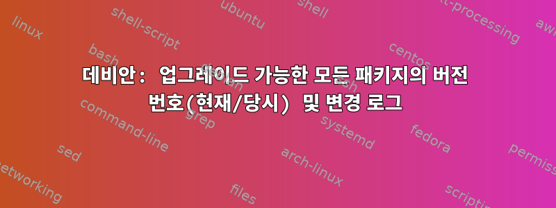 데비안: 업그레이드 가능한 모든 패키지의 버전 번호(현재/당시) 및 변경 로그