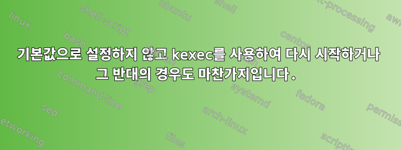 기본값으로 설정하지 않고 kexec를 사용하여 다시 시작하거나 그 반대의 경우도 마찬가지입니다.