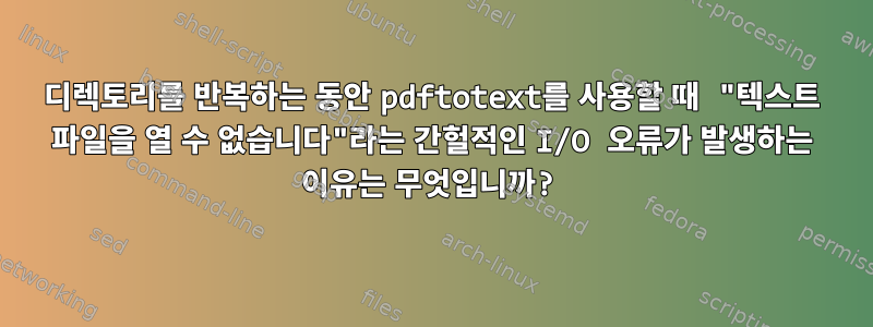 디렉토리를 반복하는 동안 pdftotext를 사용할 때 "텍스트 파일을 열 수 없습니다"라는 간헐적인 I/O 오류가 발생하는 이유는 무엇입니까?