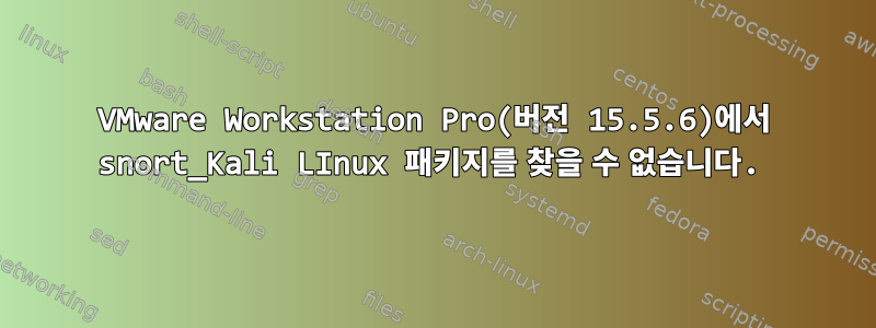 VMware Workstation Pro(버전 15.5.6)에서 snort_Kali LInux 패키지를 찾을 수 없습니다.