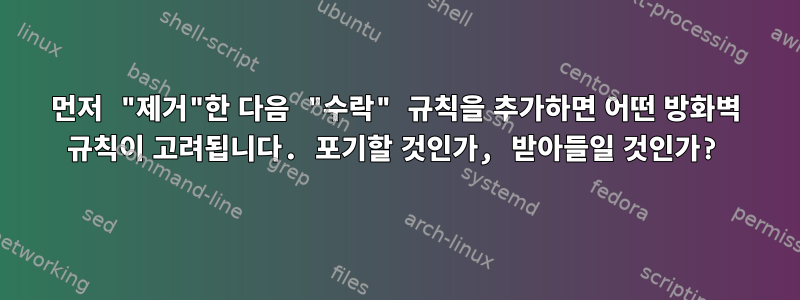 먼저 "제거"한 다음 "수락" 규칙을 추가하면 어떤 방화벽 규칙이 고려됩니다. 포기할 것인가, 받아들일 것인가?