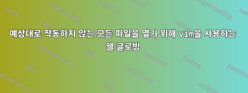 예상대로 작동하지 않는 모든 파일을 열기 위해 vim을 사용하는 쉘 글로빙