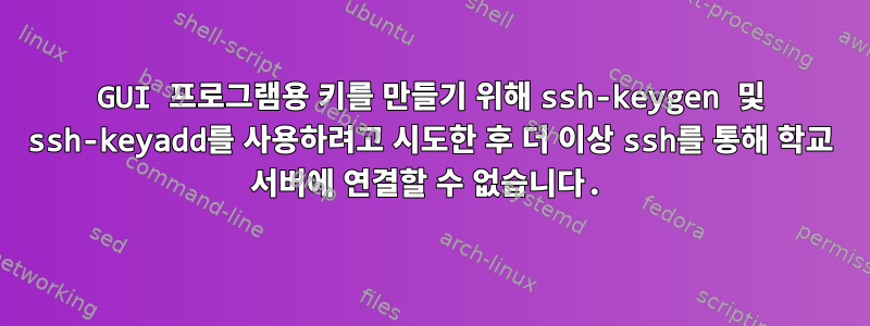 GUI 프로그램용 키를 만들기 위해 ssh-keygen 및 ssh-keyadd를 사용하려고 시도한 후 더 이상 ssh를 통해 학교 서버에 연결할 수 없습니다.