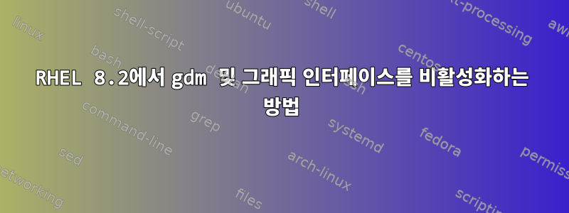 RHEL 8.2에서 gdm 및 그래픽 인터페이스를 비활성화하는 방법