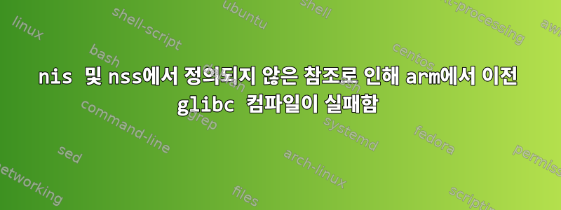 nis 및 nss에서 정의되지 않은 참조로 인해 arm에서 이전 glibc 컴파일이 실패함