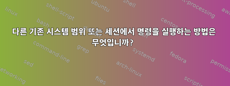 다른 기존 시스템 범위 또는 세션에서 명령을 실행하는 방법은 무엇입니까?