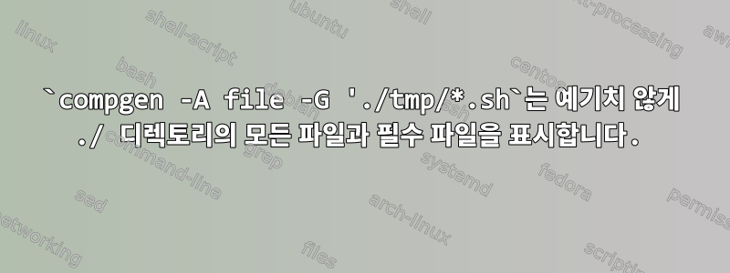 `compgen -A file -G './tmp/*.sh`는 예기치 않게 ./ 디렉토리의 모든 파일과 필수 파일을 표시합니다.