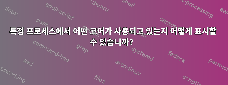 특정 프로세스에서 어떤 코어가 사용되고 있는지 어떻게 표시할 수 있습니까?