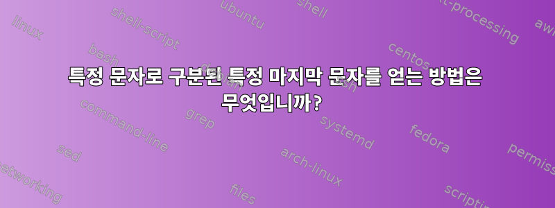 특정 문자로 구분된 특정 마지막 문자를 얻는 방법은 무엇입니까?