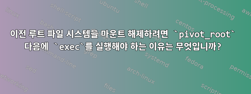 이전 루트 파일 시스템을 마운트 해제하려면 `pivot_root` 다음에 `exec`를 실행해야 하는 이유는 무엇입니까?