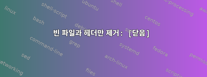 빈 파일과 헤더만 제거: [닫음]