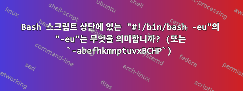 Bash 스크립트 상단에 있는 "#!/bin/bash -eu"의 "-eu"는 무엇을 의미합니까? (또는 `-abefhkmnptuvxBCHP`)