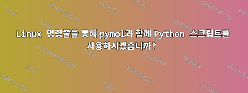 Linux 명령줄을 통해 pymol과 함께 Python 스크립트를 사용하시겠습니까?